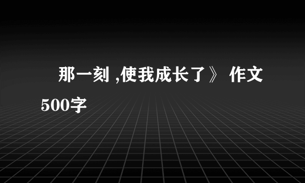 巜那一刻 ,使我成长了》 作文500字