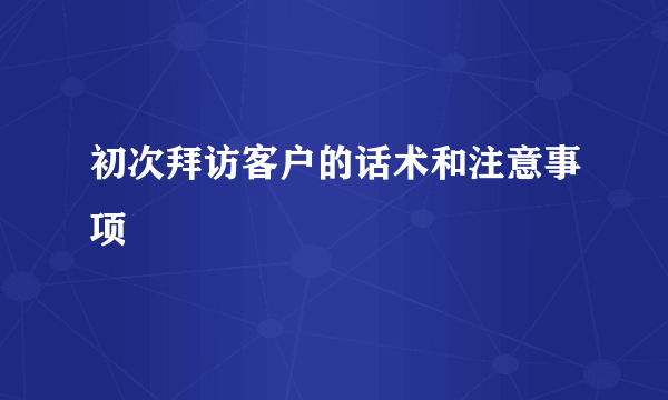 初次拜访客户的话术和注意事项