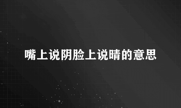 嘴上说阴脸上说晴的意思