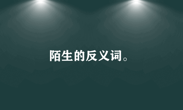 陌生的反义词。