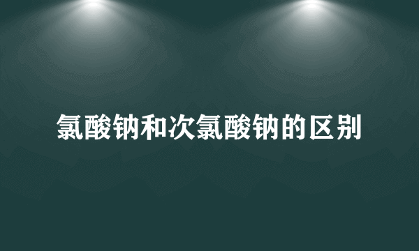 氯酸钠和次氯酸钠的区别
