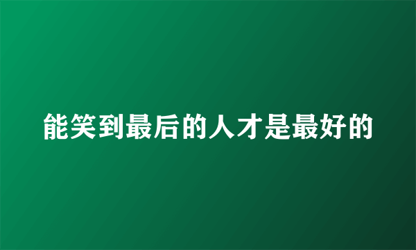 能笑到最后的人才是最好的