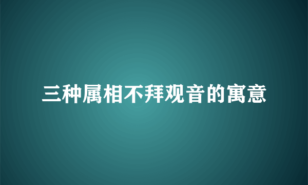三种属相不拜观音的寓意