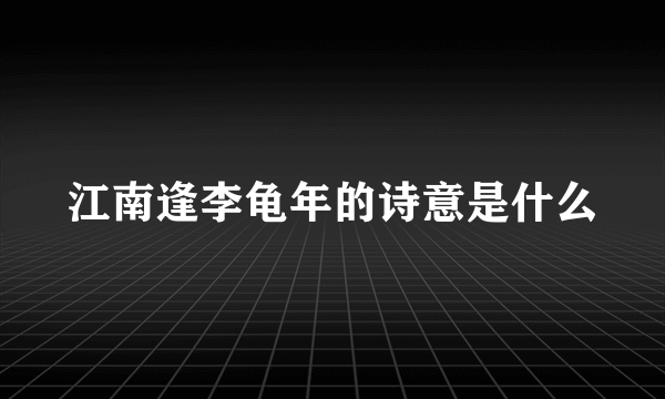 江南逢李龟年的诗意是什么