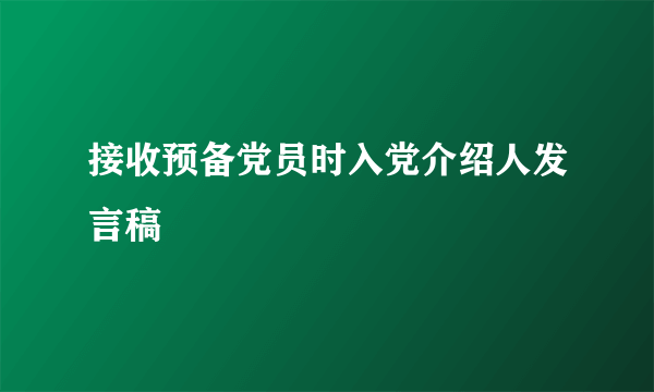 接收预备党员时入党介绍人发言稿