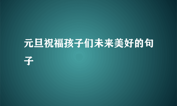 元旦祝福孩子们未来美好的句子