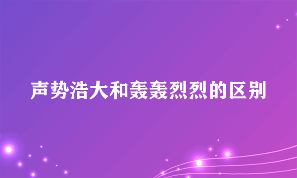 声势浩大和轰轰烈烈的区别