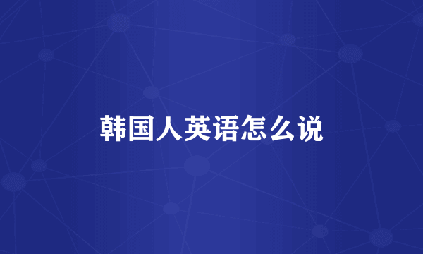 韩国人英语怎么说