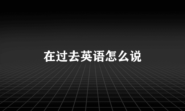 在过去英语怎么说