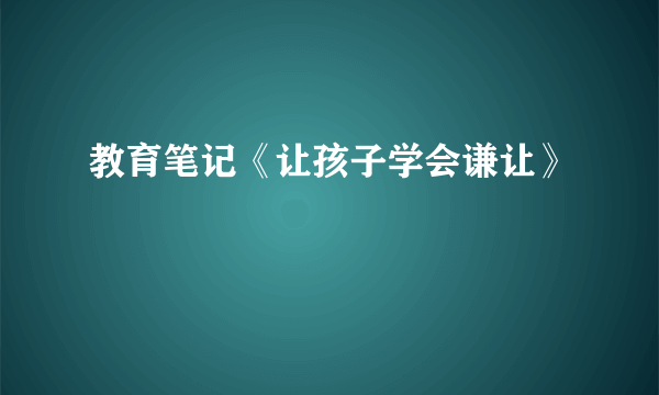 教育笔记《让孩子学会谦让》