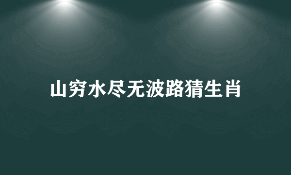 山穷水尽无波路猜生肖