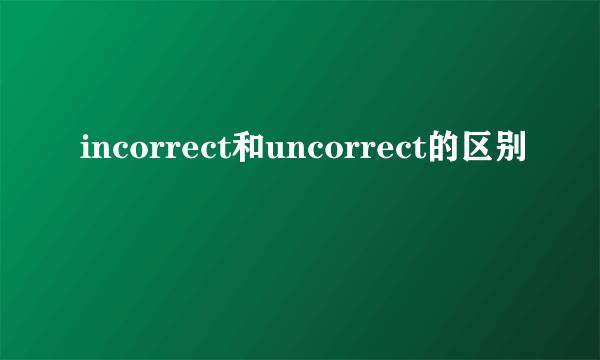 incorrect和uncorrect的区别