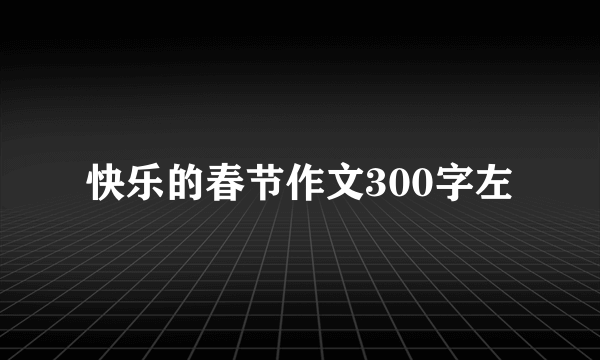 快乐的春节作文300字左