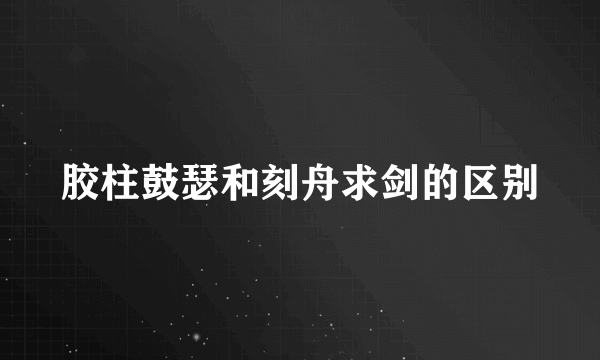 胶柱鼓瑟和刻舟求剑的区别