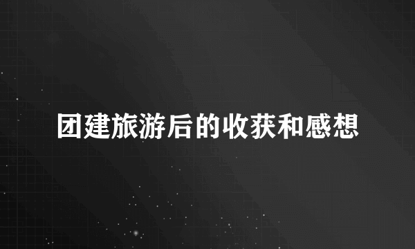 团建旅游后的收获和感想