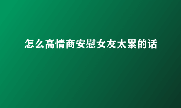 怎么高情商安慰女友太累的话
