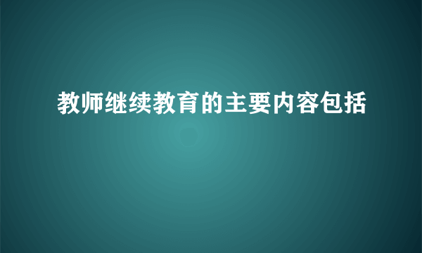 教师继续教育的主要内容包括