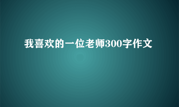 我喜欢的一位老师300字作文