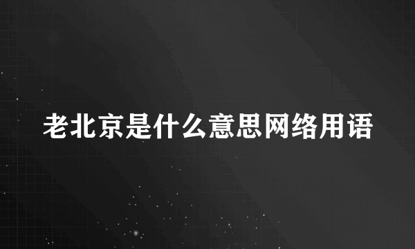 老北京是什么意思网络用语