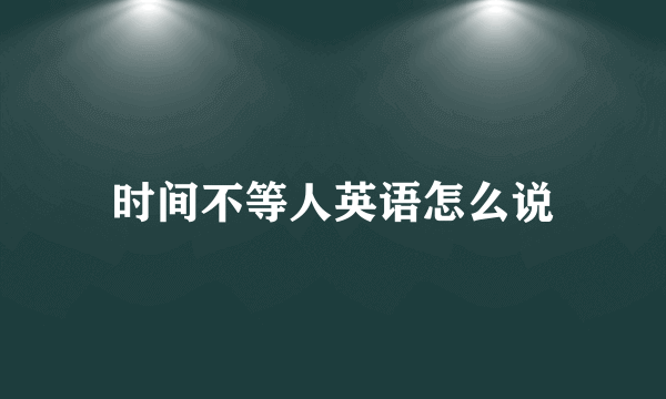 时间不等人英语怎么说
