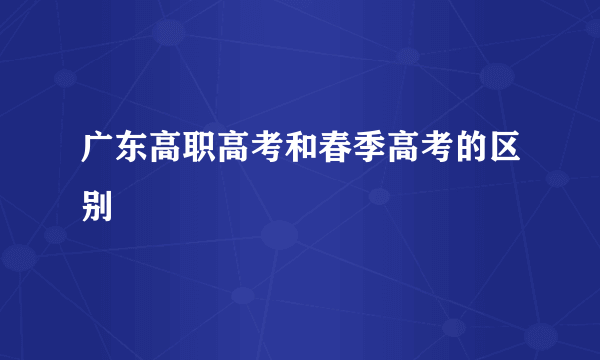 广东高职高考和春季高考的区别