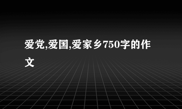 爱党,爱国,爱家乡750字的作文