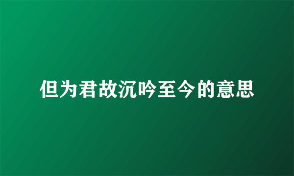 但为君故沉吟至今的意思
