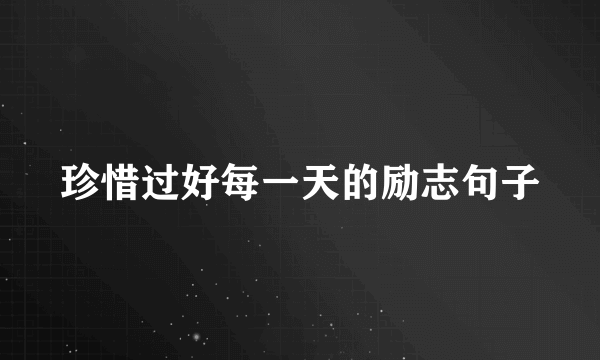 珍惜过好每一天的励志句子