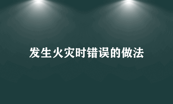 发生火灾时错误的做法