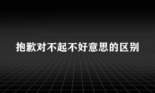 抱歉对不起不好意思的区别