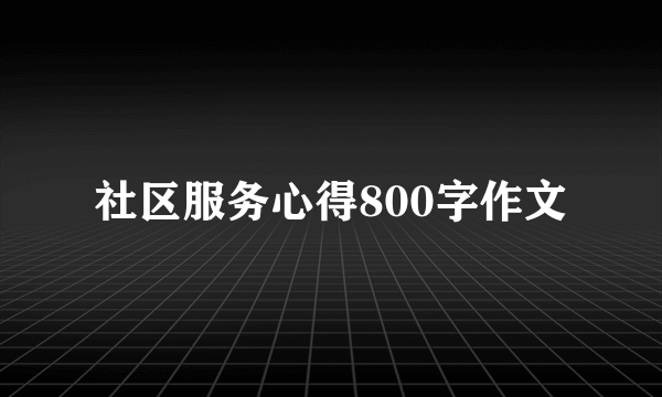 社区服务心得800字作文