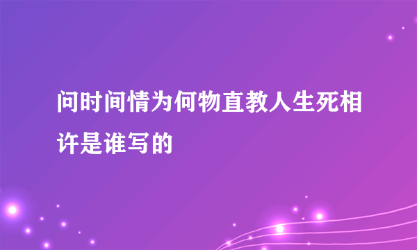 问时间情为何物直教人生死相许是谁写的