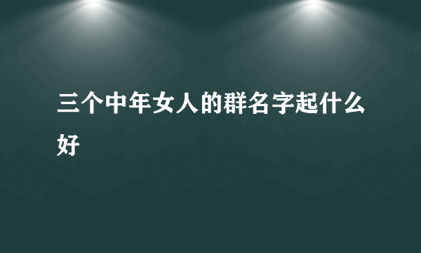 三个中年女人的群名字起什么好