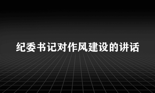 纪委书记对作风建设的讲话