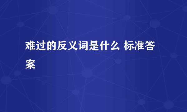 难过的反义词是什么 标准答案