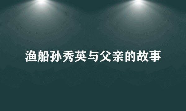 渔船孙秀英与父亲的故事