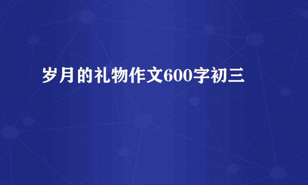 岁月的礼物作文600字初三