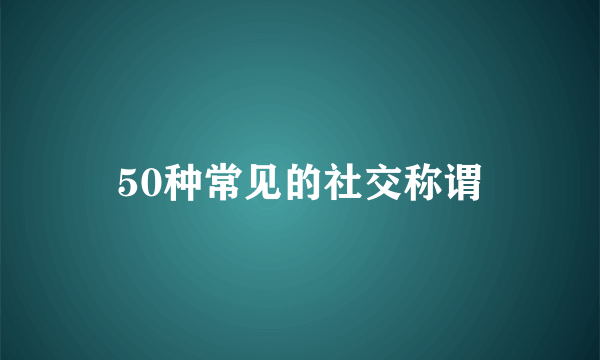 50种常见的社交称谓