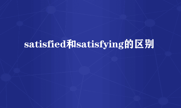 satisfied和satisfying的区别