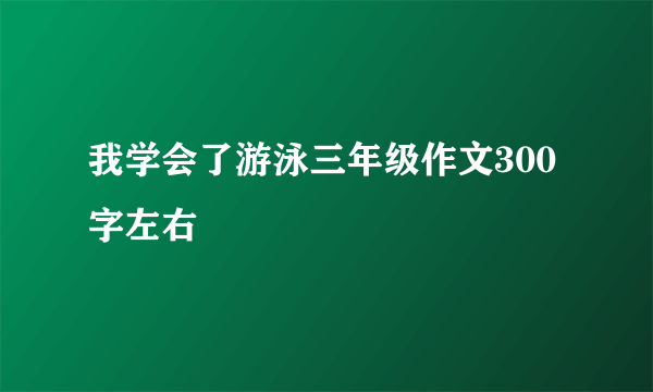 我学会了游泳三年级作文300字左右