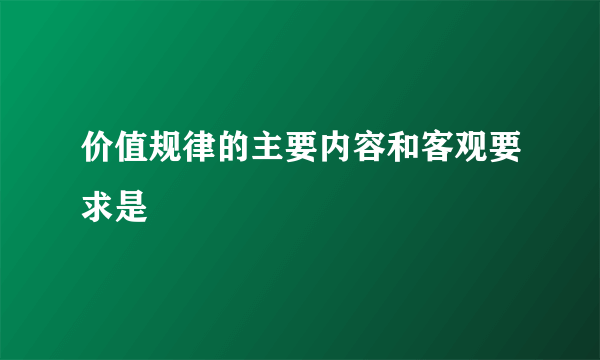 价值规律的主要内容和客观要求是