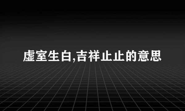 虚室生白,吉祥止止的意思