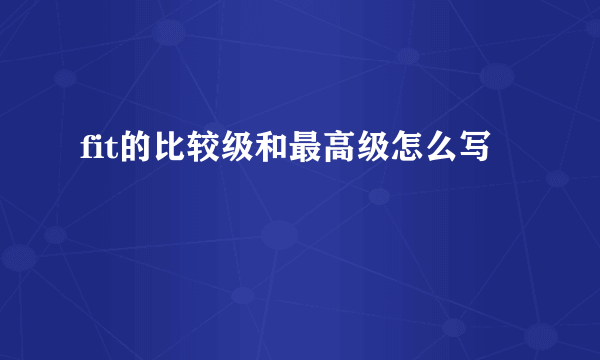 fit的比较级和最高级怎么写