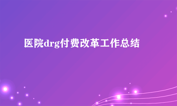 医院drg付费改革工作总结