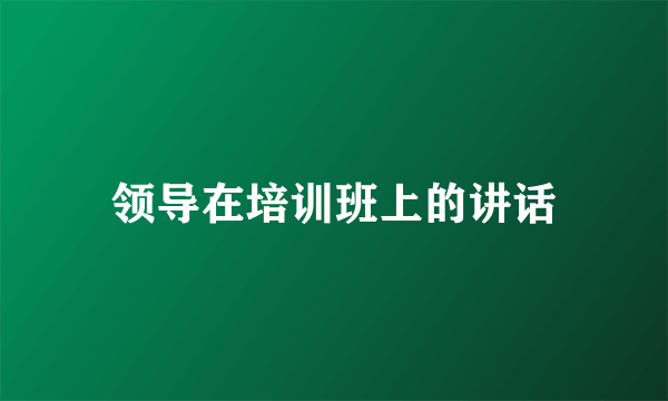 领导在培训班上的讲话