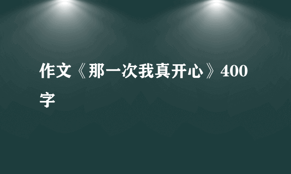作文《那一次我真开心》400字