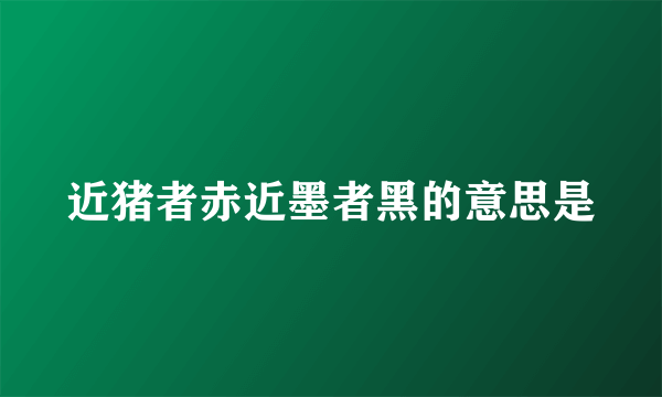 近猪者赤近墨者黑的意思是