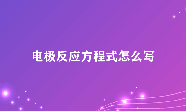 电极反应方程式怎么写