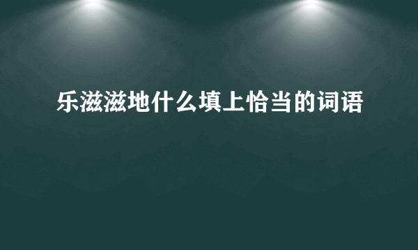 乐滋滋地什么填上恰当的词语