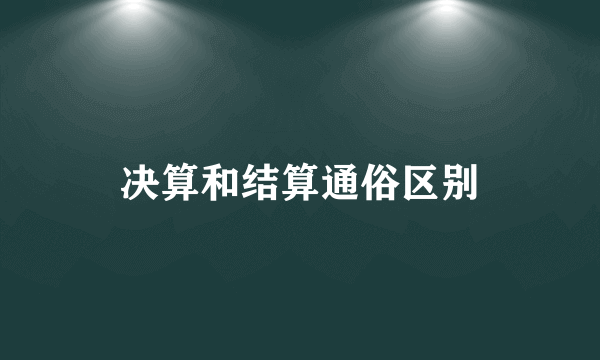 决算和结算通俗区别